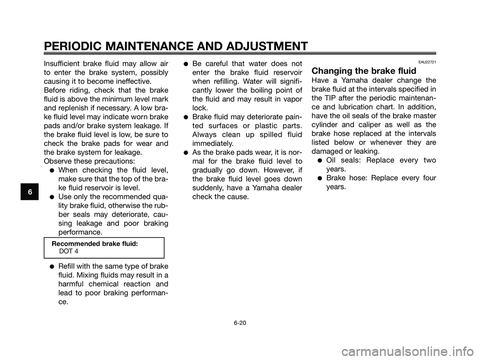 YAMAHA XMAX 250 2009 Repair Manual Insufficient brake fluid may allow air
to enter the brake system, possibly
causing it to become ineffective.
Before riding, check that the brake
fluid is above the minimum level mark
and replenish if YAMAHA XMAX 250 2009 Repair Manual Insufficient brake fluid may allow air
to enter the brake system, possibly
causing it to become ineffective.
Before riding, check that the brake
fluid is above the minimum level mark
and replenish if