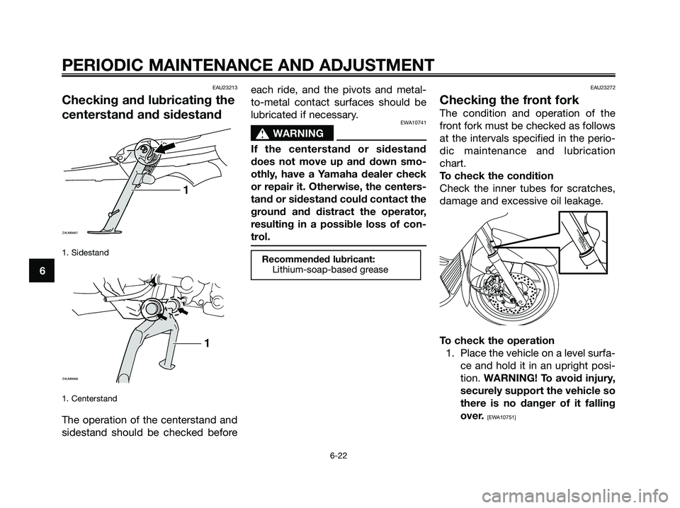 YAMAHA XMAX 250 2009  Owners Manual EAU23213
Checking and lubricating the
centerstand and sidestand
1. Sidestand
1. Centerstand 
The operation of the centerstand and
sidestand should be checked beforeeach ride, and the pivots and metal-