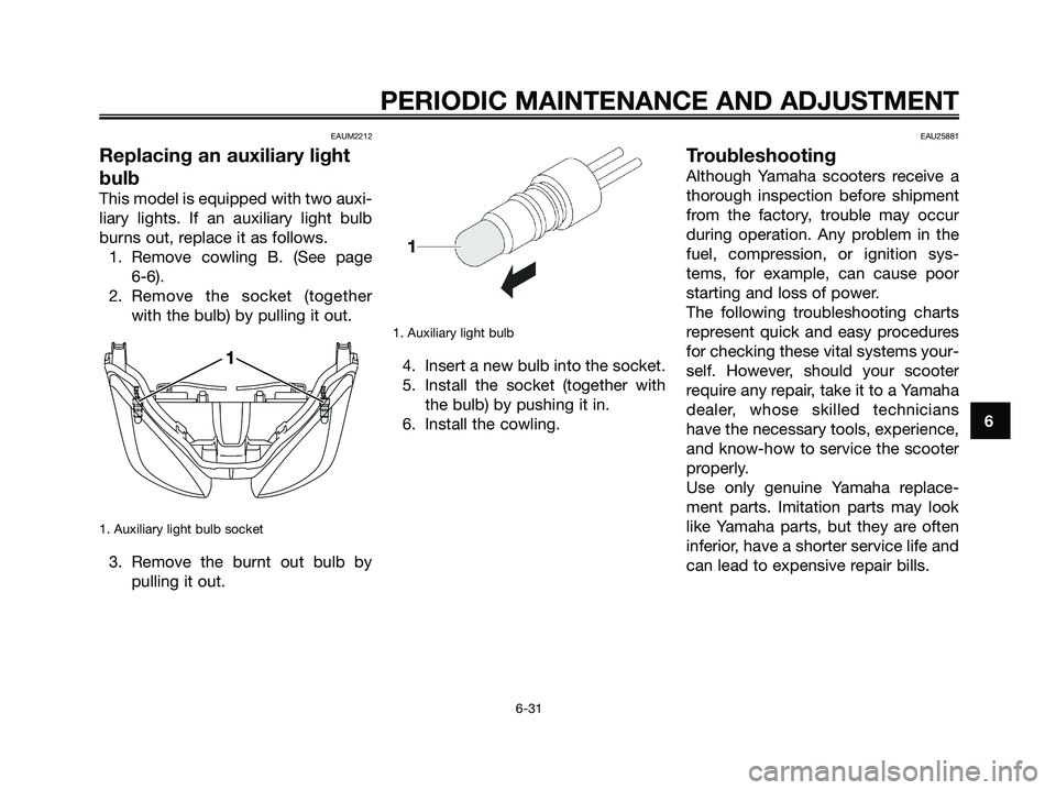 YAMAHA XMAX 250 2009 Manual PDF EAUM2212
Replacing an auxiliary light
bulb
This model is equipped with two auxi-
liary lights. If an auxiliary light bulb
burns out, replace it as follows.
1. Remove cowling B. (See page
6-6).
2. Re YAMAHA XMAX 250 2009 Manual PDF EAUM2212
Replacing an auxiliary light
bulb
This model is equipped with two auxi-
liary lights. If an auxiliary light bulb
burns out, replace it as follows.
1. Remove cowling B. (See page
6-6).
2. Re