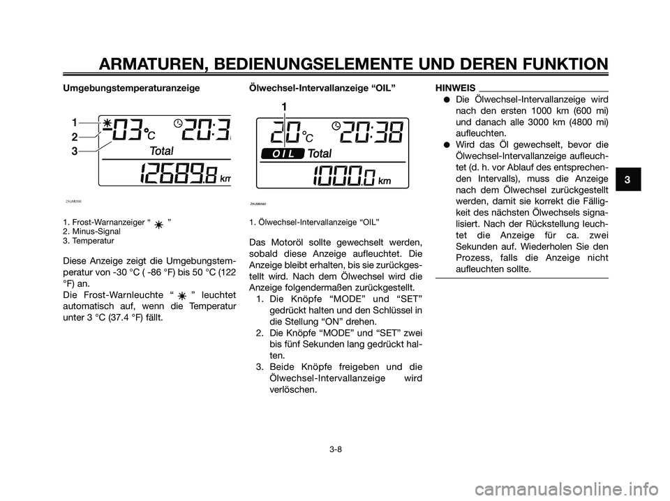 YAMAHA XMAX 250 2009 Betriebsanleitungen (in German)
Umgebungstemperaturanzeige
1. Frost-Warnanzeiger “ ”
2. Minus-Signal
3. Temperatur
Diese Anzeige zeigt die Umgebungstem-
peratur von -30 °C ( -86 °F) bis 50 °C (122
°F) an.
Die Frost-Warnleuc YAMAHA XMAX 250 2009 Betriebsanleitungen (in German)
Umgebungstemperaturanzeige
1. Frost-Warnanzeiger “ ”
2. Minus-Signal
3. Temperatur
Diese Anzeige zeigt die Umgebungstem-
peratur von -30 °C ( -86 °F) bis 50 °C (122
°F) an.
Die Frost-Warnleuc