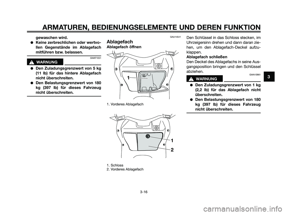 YAMAHA XMAX 250 2009 Betriebsanleitungen (in German) gewaschen wird.
●Keine zerbrechlichen oder wertvo-
llen Gegenstände im Ablagefach
mitführen bzw. belassen.
GWAT1051
s s
WARNUNG
●Den Zuladungsgrenzwert von 5 kg
(11 lb) für das hintere Ablagefa YAMAHA XMAX 250 2009 Betriebsanleitungen (in German) gewaschen wird.
●Keine zerbrechlichen oder wertvo-
llen Gegenstände im Ablagefach
mitführen bzw. belassen.
GWAT1051
s s
WARNUNG
●Den Zuladungsgrenzwert von 5 kg
(11 lb) für das hintere Ablagefa