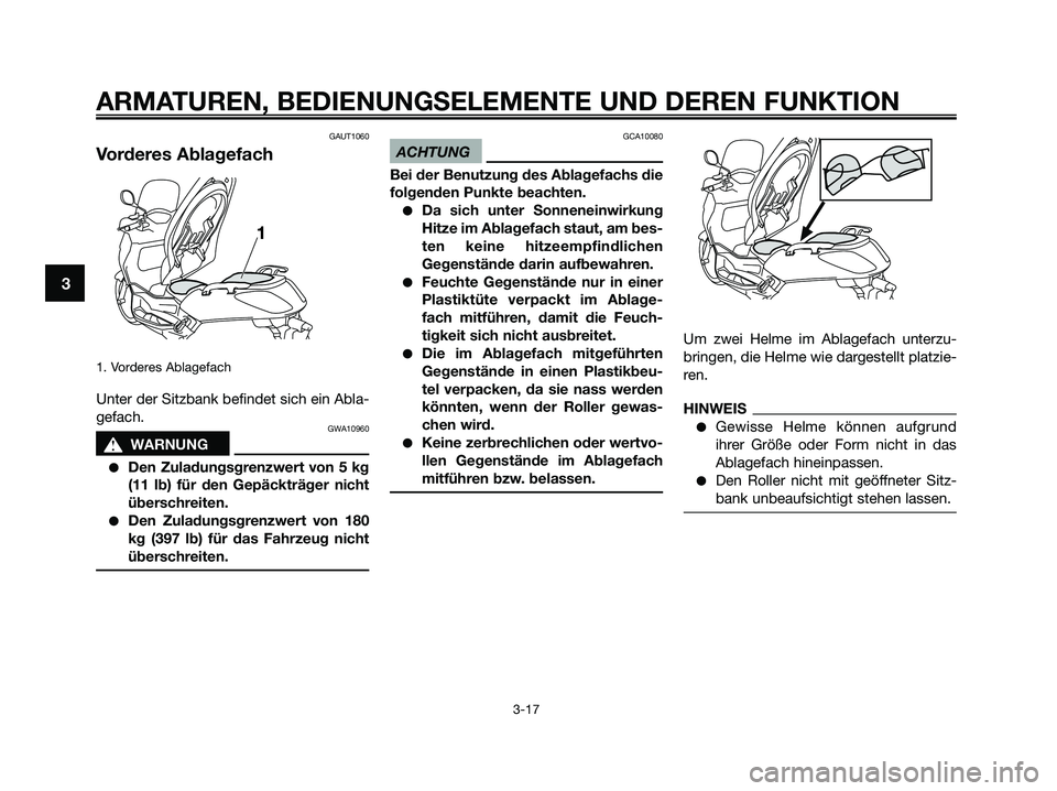 YAMAHA XMAX 250 2009 Betriebsanleitungen (in German) GAUT1060
Vorderes Ablagefach
1. Vorderes Ablagefach
Unter der Sitzbank befindet sich ein Abla-
gefach.
GWA10960
s s
WARNUNG
●Den Zuladungsgrenzwert von 5 kg
(11 lb) für den Gepäckträger nicht
üb YAMAHA XMAX 250 2009 Betriebsanleitungen (in German) GAUT1060
Vorderes Ablagefach
1. Vorderes Ablagefach
Unter der Sitzbank befindet sich ein Abla-
gefach.
GWA10960
s s
WARNUNG
●Den Zuladungsgrenzwert von 5 kg
(11 lb) für den Gepäckträger nicht
üb