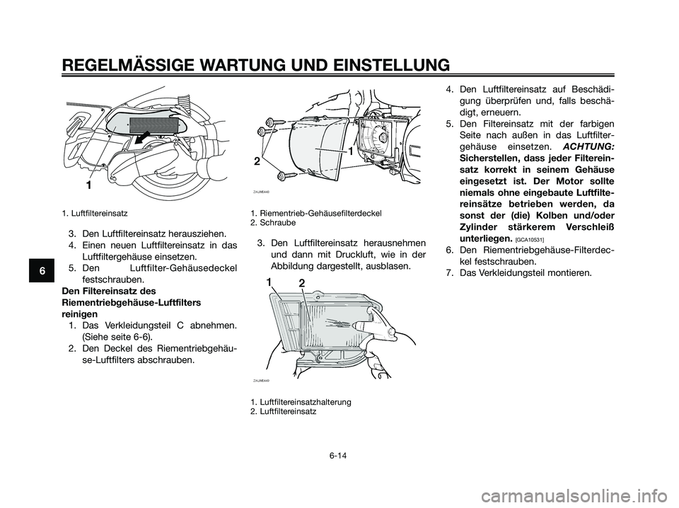 YAMAHA XMAX 250 2009 Betriebsanleitungen (in German) 1. Luftfiltereinsatz
3. Den Luftfiltereinsatz herausziehen.
4. Einen neuen Luftfiltereinsatz in das
Luftfiltergehäuse einsetzen.
5. Den Luftfilter-Gehäusedeckel
festschrauben.
Den Filtereinsatz des
YAMAHA XMAX 250 2009 Betriebsanleitungen (in German) 1. Luftfiltereinsatz
3. Den Luftfiltereinsatz herausziehen.
4. Einen neuen Luftfiltereinsatz in das
Luftfiltergehäuse einsetzen.
5. Den Luftfilter-Gehäusedeckel
festschrauben.
Den Filtereinsatz des