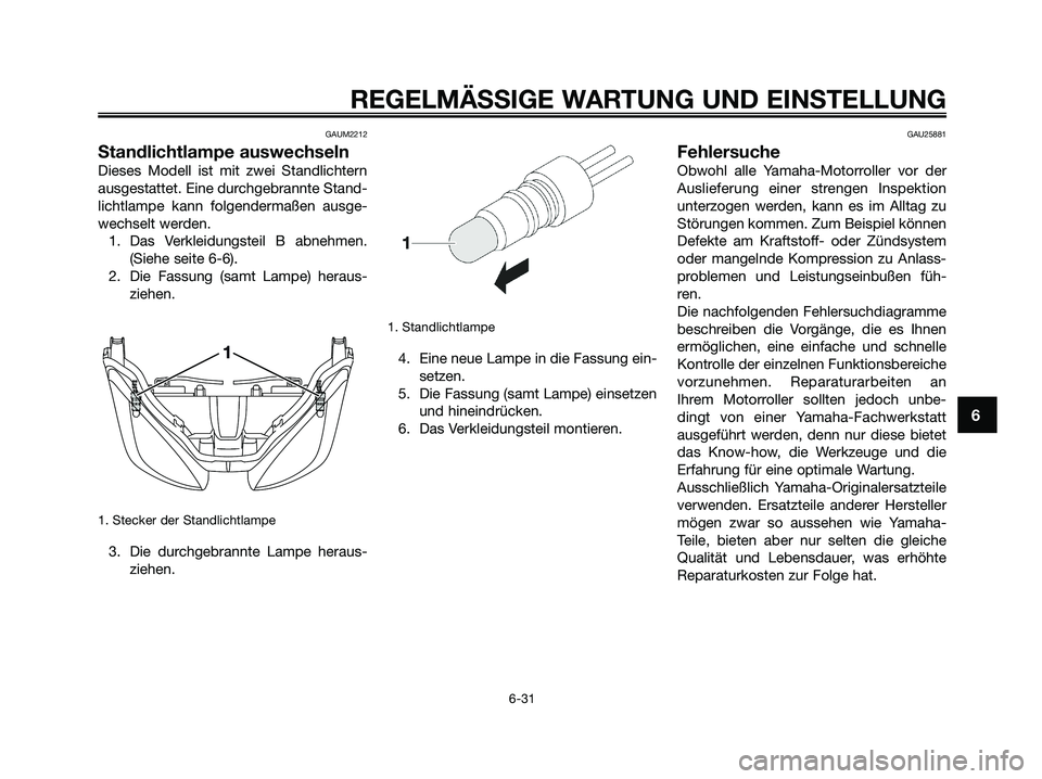 YAMAHA XMAX 250 2009 Betriebsanleitungen (in German) GAUM2212
Standlichtlampe auswechseln
Dieses Modell ist mit zwei Standlichtern
ausgestattet. Eine durchgebrannte Stand-
lichtlampe kann folgendermaßen ausge-
wechselt werden.
1. Das Verkleidungsteil B YAMAHA XMAX 250 2009 Betriebsanleitungen (in German) GAUM2212
Standlichtlampe auswechseln
Dieses Modell ist mit zwei Standlichtern
ausgestattet. Eine durchgebrannte Stand-
lichtlampe kann folgendermaßen ausge-
wechselt werden.
1. Das Verkleidungsteil B