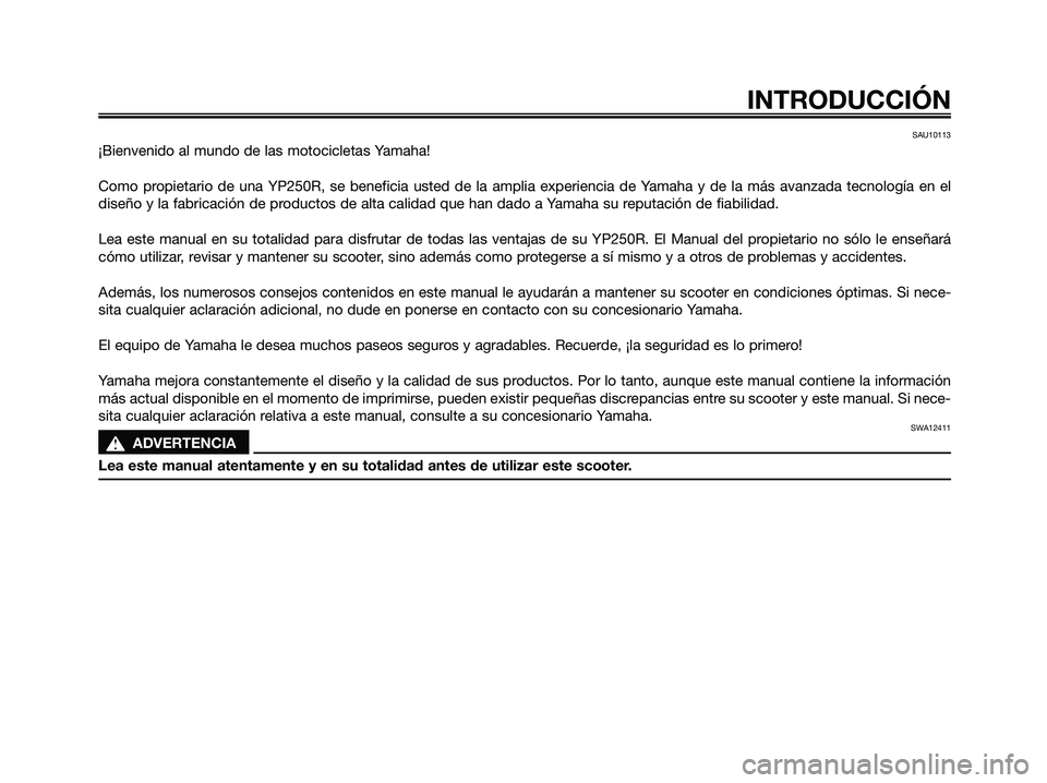 YAMAHA XMAX 250 2009  Manuale de Empleo (in Spanish) SAU10113
¡Bienvenido al mundo de las motocicletas Yamaha!
Como propietario de una YP250R, se beneficia usted de la amplia experiencia de Yamaha y de la más avanzada tecnología en el
diseño y la fa