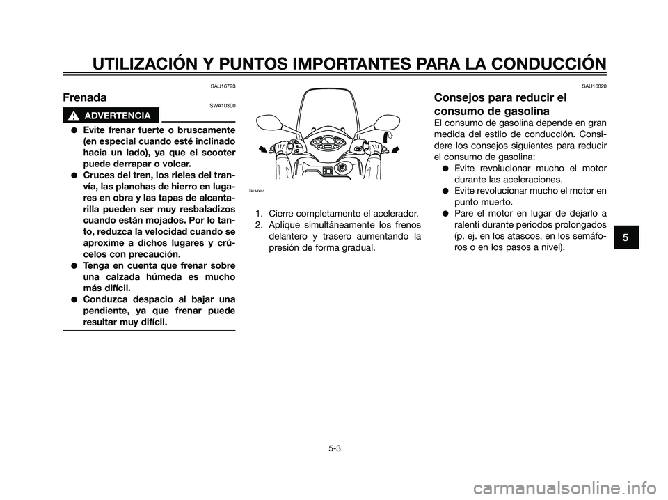 YAMAHA XMAX 250 2009  Manuale de Empleo (in Spanish) SAU16793
FrenadaSWA10300
s s
ADVERTENCIA
●Evite frenar fuerte o bruscamente
(en especial cuando esté inclinado
hacia un lado), ya que el scooter
puede derrapar o volcar.
●Cruces del tren, los rie