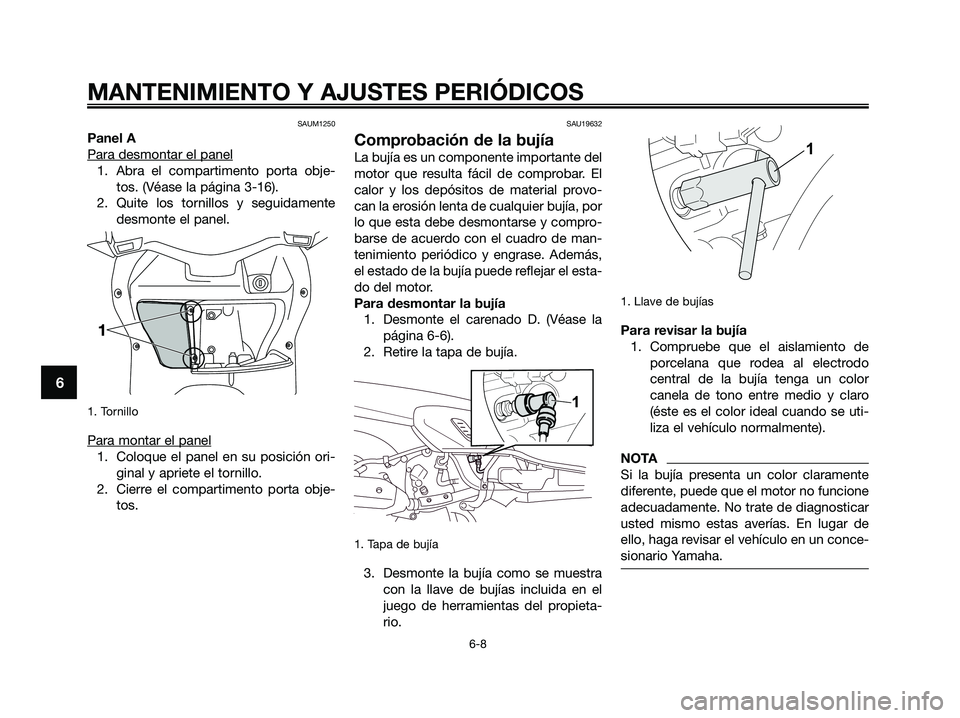 YAMAHA XMAX 250 2009  Manuale de Empleo (in Spanish) SAUM1250
Panel A
Para desmontar el panel
1. Abra el compartimento porta obje-
tos. (Véase la página 3-16). 
2. Quite los tornillos y seguidamente
desmonte el panel.
1. Tornillo
Para montar el panel
