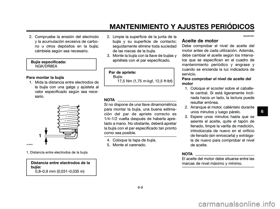 YAMAHA XMAX 250 2009  Manuale de Empleo (in Spanish) 2. Compruebe la erosión del electrodo
y la acumulación excesiva de carbo-
no u otros depósitos en la bujía;
cámbiela según sea necesario.
Para montar la bujía
1. Mida la distancia entre electro