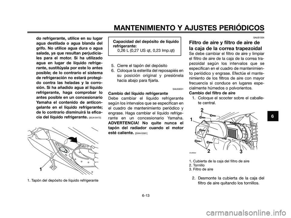 YAMAHA XMAX 250 2009  Manuale de Empleo (in Spanish) do refrigerante, utilice en su lugar
agua destilada o agua blanda del
grifo. No utilice agua dura o agua
salada, ya que resultan perjudicia-
les para el motor. Si ha utilizado
agua en lugar de líquid