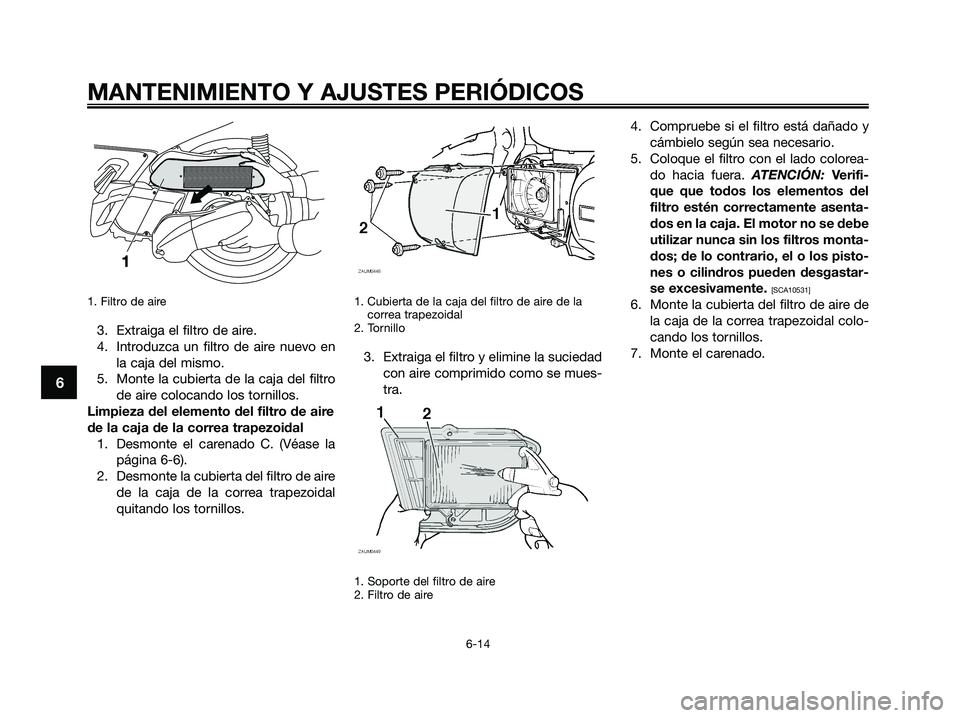 YAMAHA XMAX 250 2009  Manuale de Empleo (in Spanish) 1. Filtro de aire
3. Extraiga el filtro de aire.
4. Introduzca un filtro de aire nuevo en
la caja del mismo.
5. Monte la cubierta de la caja del filtro
de aire colocando los tornillos.
Limpieza del el