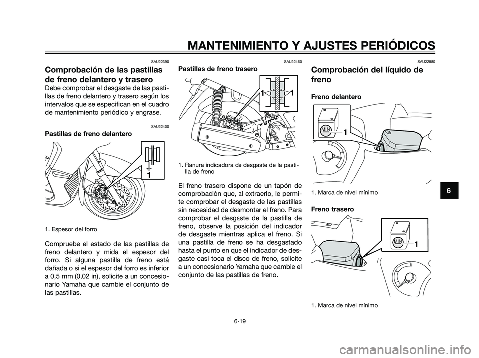 YAMAHA XMAX 250 2009  Manuale de Empleo (in Spanish) SAU22390
Comprobación de las pastillas
de freno delantero y trasero
Debe comprobar el desgaste de las pasti-
llas de freno delantero y trasero según los
intervalos que se especifican en el cuadro
de