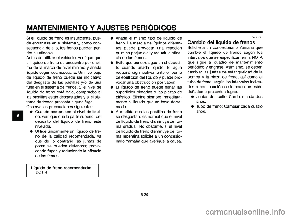 YAMAHA XMAX 250 2009  Manuale de Empleo (in Spanish) Si el líquido de freno es insuficiente, pue-
de entrar aire en el sistema y, como con-
secuencia de ello, los frenos pueden per-
der su eficacia.
Antes de utilizar el vehículo, verifique que
el líq