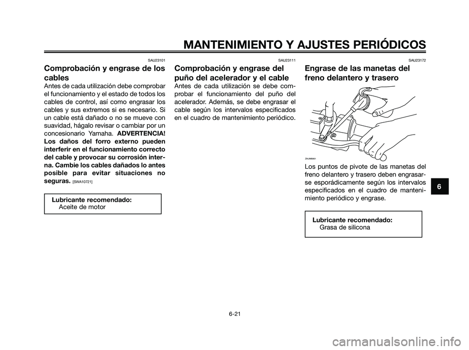 YAMAHA XMAX 250 2009  Manuale de Empleo (in Spanish) SAU23101
Comprobación y engrase de los
cables
Antes de cada utilización debe comprobar
el funcionamiento y el estado de todos los
cables de control, así como engrasar los
cables y sus extremos si e