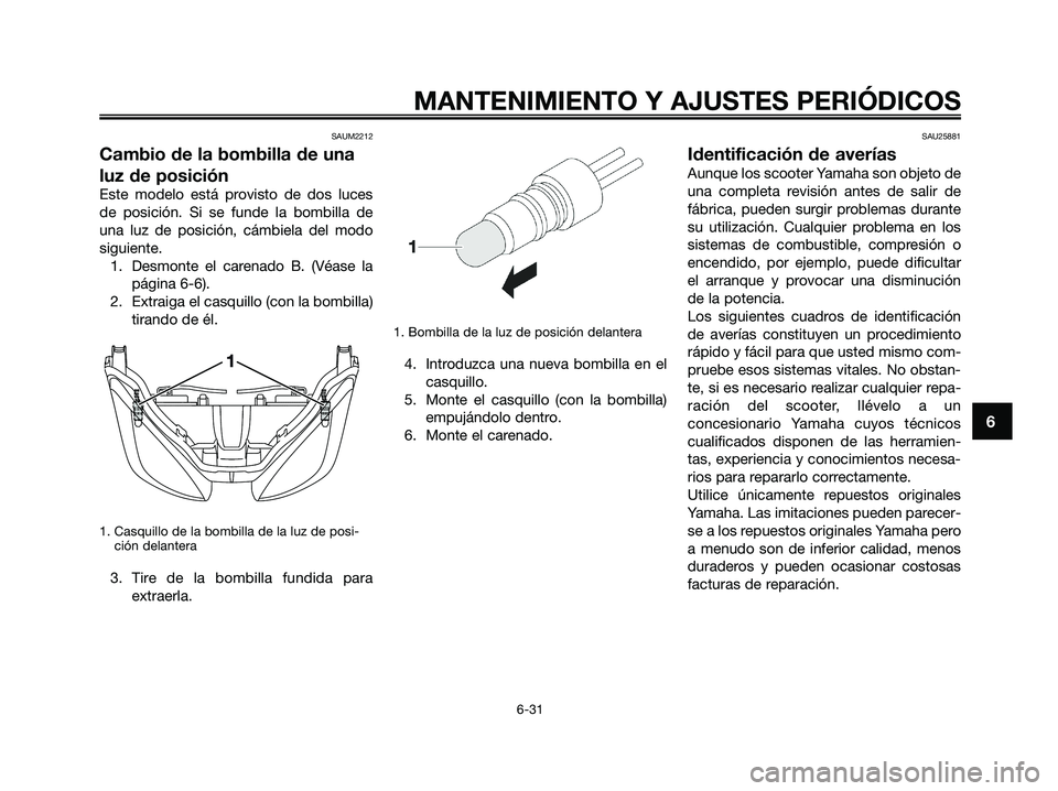 YAMAHA XMAX 250 2009 Manuale de Empleo (in Spanish) SAUM2212
Cambio de la bombilla de una
luz de posición
Este modelo está provisto de dos luces
de posición. Si se funde la bombilla de
una luz de posición, cámbiela del modo
siguiente.
1. Desmonte YAMAHA XMAX 250 2009 Manuale de Empleo (in Spanish) SAUM2212
Cambio de la bombilla de una
luz de posición
Este modelo está provisto de dos luces
de posición. Si se funde la bombilla de
una luz de posición, cámbiela del modo
siguiente.
1. Desmonte
