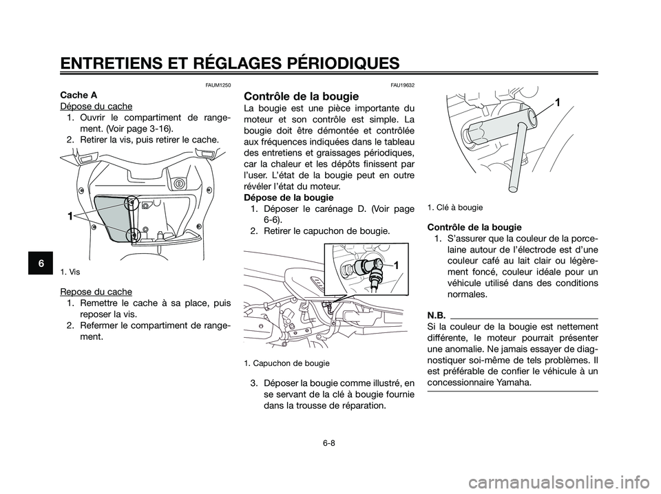 YAMAHA XMAX 250 2009 Notices Demploi (in French) FAUM1250
Cache A
Dépose du cache
1. Ouvrir le compartiment de range-
ment. (Voir page 3-16).
2. Retirer la vis, puis retirer le cache.
1. Vis
Repose du cache
1. Remettre le cache à sa place, puis
r YAMAHA XMAX 250 2009 Notices Demploi (in French) FAUM1250
Cache A
Dépose du cache
1. Ouvrir le compartiment de range-
ment. (Voir page 3-16).
2. Retirer la vis, puis retirer le cache.
1. Vis
Repose du cache
1. Remettre le cache à sa place, puis
r