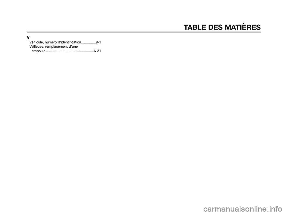YAMAHA XMAX 250 2009 Notices Demploi (in French)
VVéhicule, numéro d’identification...............9-1
Veilleuse, remplacement d’une ampoule .................................................6-31
TABLE DES MATIÈRES
1C0-F8199-F5.QXD 23/10/08 1 YAMAHA XMAX 250 2009 Notices Demploi (in French)
VVéhicule, numéro d’identification...............9-1
Veilleuse, remplacement d’une ampoule .................................................6-31
TABLE DES MATIÈRES
1C0-F8199-F5.QXD 23/10/08 1