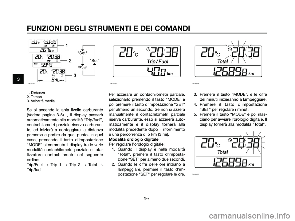 YAMAHA XMAX 250 2009 Manuale duso (in Italian) 1. Distanza
2. Tempo
3. Velocità media
Se si accende la spia livello carburante
(Vedere pagina 3-5). , il display passerà
automaticamente alla modalità “Trip/fuel”,
contachilometri parziale ris YAMAHA XMAX 250 2009 Manuale duso (in Italian) 1. Distanza
2. Tempo
3. Velocità media
Se si accende la spia livello carburante
(Vedere pagina 3-5). , il display passerà
automaticamente alla modalità “Trip/fuel”,
contachilometri parziale ris