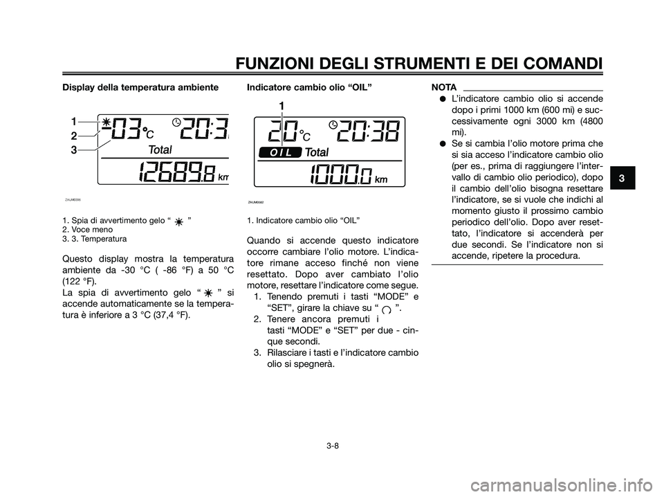 YAMAHA XMAX 250 2009 Manuale duso (in Italian)
Display della temperatura ambiente
1. Spia di avvertimento gelo “ ”
2. Voce meno
3. 3. Temperatura
Questo display mostra la temperatura
ambiente da -30 °C ( -86 °F) a 50 °C
(122 °F).
La spia YAMAHA XMAX 250 2009 Manuale duso (in Italian)
Display della temperatura ambiente
1. Spia di avvertimento gelo “ ”
2. Voce meno
3. 3. Temperatura
Questo display mostra la temperatura
ambiente da -30 °C ( -86 °F) a 50 °C
(122 °F).
La spia