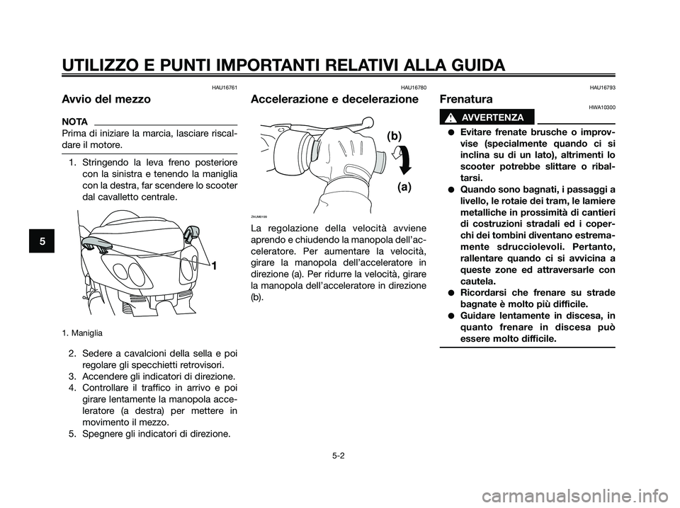 YAMAHA XMAX 250 2009 Manuale duso (in Italian) HAU16761
Avvio del mezzo
NOTA
Prima di iniziare la marcia, lasciare riscal-
dare il motore.
1. Stringendo la leva freno posteriore
con la sinistra e tenendo la maniglia
con la destra, far scendere lo YAMAHA XMAX 250 2009 Manuale duso (in Italian) HAU16761
Avvio del mezzo
NOTA
Prima di iniziare la marcia, lasciare riscal-
dare il motore.
1. Stringendo la leva freno posteriore
con la sinistra e tenendo la maniglia
con la destra, far scendere lo