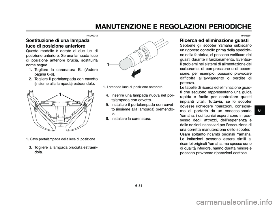 YAMAHA XMAX 250 2009 Manuale duso (in Italian) HAUM2212
Sostituzione di una lampada
luce di posizione anteriore
Questo modello è dotato di due luci di
posizione anteriore. Se una lampada luce
di posizione anteriore brucia, sostituirla
come segue. YAMAHA XMAX 250 2009 Manuale duso (in Italian) HAUM2212
Sostituzione di una lampada
luce di posizione anteriore
Questo modello è dotato di due luci di
posizione anteriore. Se una lampada luce
di posizione anteriore brucia, sostituirla
come segue.