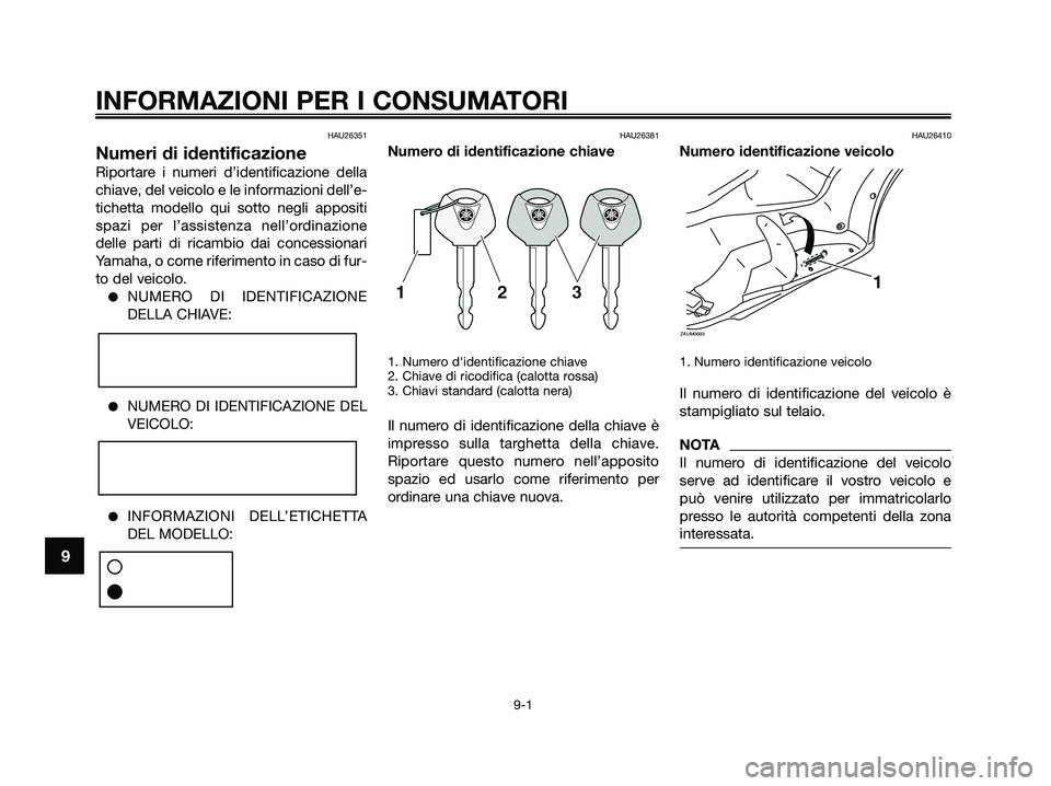 YAMAHA XMAX 250 2009 Manuale duso (in Italian) HAU26351
Numeri di identificazione
Riportare i numeri d’identificazione della
chiave, del veicolo e le informazioni dell’e-
tichetta modello qui sotto negli appositi
spazi per l’assistenza nell YAMAHA XMAX 250 2009 Manuale duso (in Italian) HAU26351
Numeri di identificazione
Riportare i numeri d’identificazione della
chiave, del veicolo e le informazioni dell’e-
tichetta modello qui sotto negli appositi
spazi per l’assistenza nell