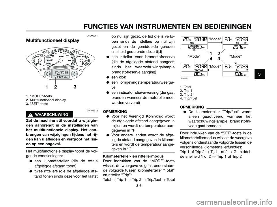 YAMAHA XMAX 250 2009 Instructieboekje (in Dutch) DAUM2051
Multifunctioneel display
1. “MODE”-toets
2. Multifunctioneel display
3. “SET”-toets
DWA12312
s s
WAARSCHUWING
Zet de machine stil voordat u wijzigin-
gen aanbrengt in de instellingen YAMAHA XMAX 250 2009 Instructieboekje (in Dutch) DAUM2051
Multifunctioneel display
1. “MODE”-toets
2. Multifunctioneel display
3. “SET”-toets
DWA12312
s s
WAARSCHUWING
Zet de machine stil voordat u wijzigin-
gen aanbrengt in de instellingen