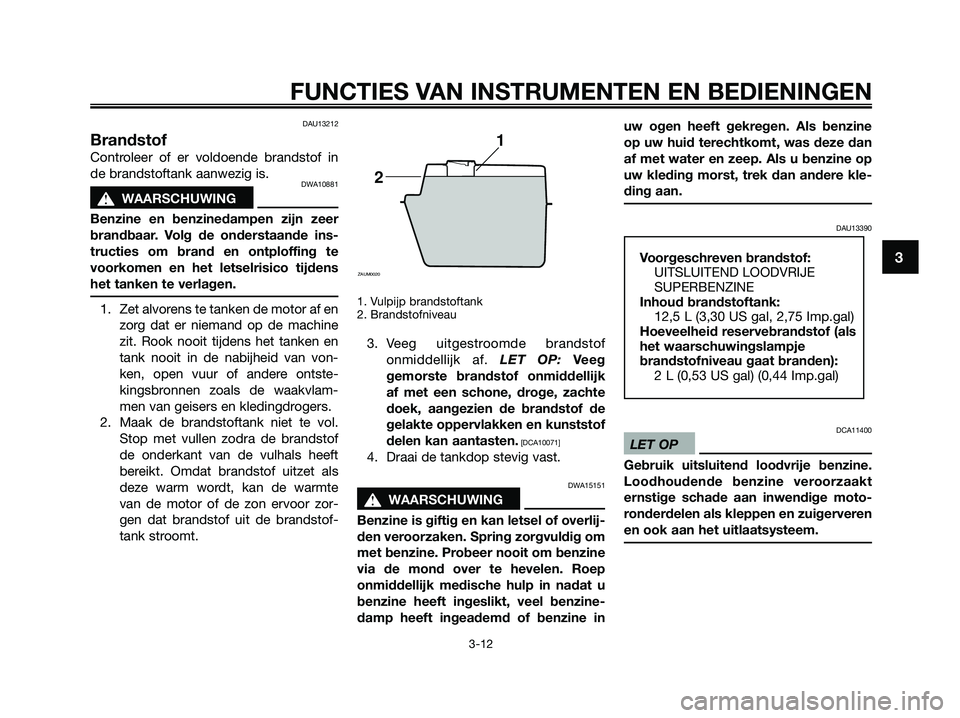 YAMAHA XMAX 250 2009 Instructieboekje (in Dutch) DAU13212
Brandstof
Controleer of er voldoende brandstof in
de brandstoftank aanwezig is.
DWA10881
s s
WAARSCHUWING
Benzine en benzinedampen zijn zeer
brandbaar. Volg de onderstaande ins-
tructies om b YAMAHA XMAX 250 2009 Instructieboekje (in Dutch) DAU13212
Brandstof
Controleer of er voldoende brandstof in
de brandstoftank aanwezig is.
DWA10881
s s
WAARSCHUWING
Benzine en benzinedampen zijn zeer
brandbaar. Volg de onderstaande ins-
tructies om b