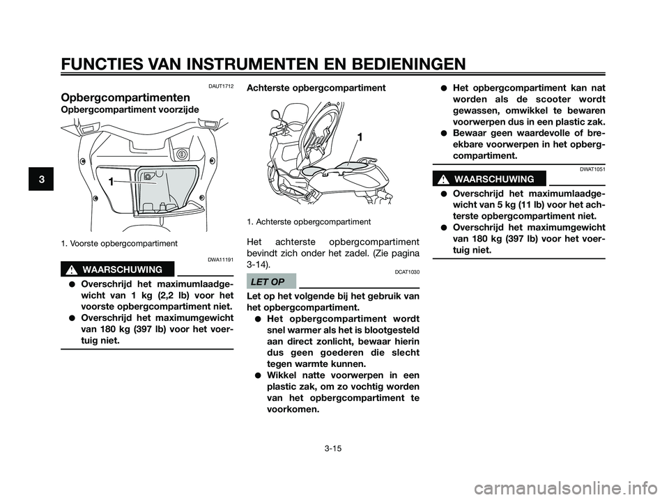YAMAHA XMAX 250 2009 Instructieboekje (in Dutch) DAUT1712
Opbergcompartimenten
Opbergcompartiment voorzijde
1. Voorste opbergcompartiment
DWA11191
s s
WAARSCHUWING
●Overschrijd het maximumlaadge-
wicht van 1 kg (2,2 lb) voor het
voorste opbergcom YAMAHA XMAX 250 2009 Instructieboekje (in Dutch) DAUT1712
Opbergcompartimenten
Opbergcompartiment voorzijde
1. Voorste opbergcompartiment
DWA11191
s s
WAARSCHUWING
●Overschrijd het maximumlaadge-
wicht van 1 kg (2,2 lb) voor het
voorste opbergcom