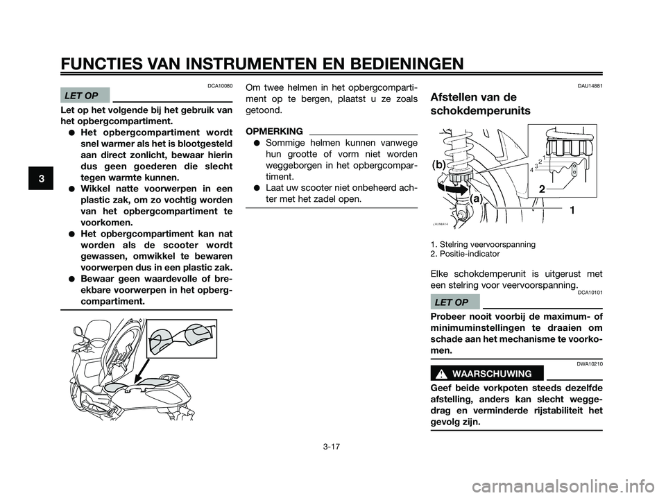YAMAHA XMAX 250 2009  Instructieboekje (in Dutch) DCA10080
LET OP
Let op het volgende bij het gebruik van
het opbergcompartiment.
●Het opbergcompartiment wordt
snel warmer als het is blootgesteld
aan direct zonlicht, bewaar hierin
dus geen goederen