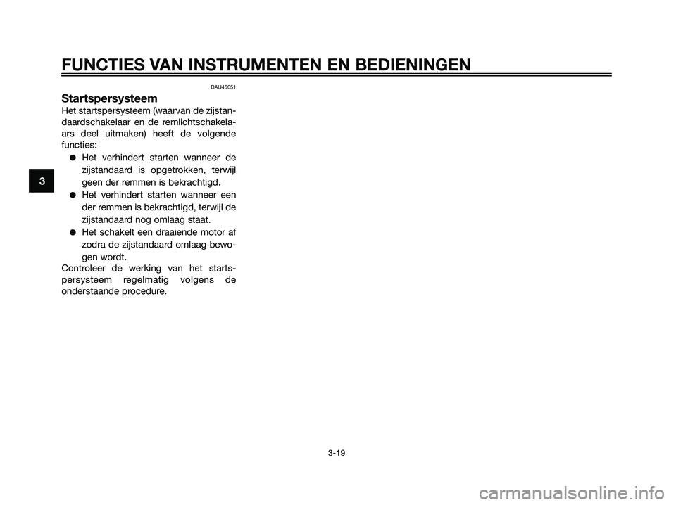 YAMAHA XMAX 250 2009  Instructieboekje (in Dutch) DAU45051
Startspersysteem
Het startspersysteem (waarvan de zijstan-
daardschakelaar en de remlichtschakela-
ars deel uitmaken) heeft de volgende
functies:
●Het verhindert starten wanneer de
zijstand