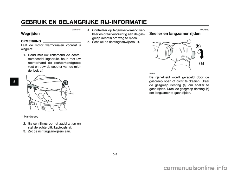 YAMAHA XMAX 250 2009  Instructieboekje (in Dutch) DAU16761
Wegrijden
OPMERKING
Laat de motor warmdraaien voordat u
wegrijdt.
1. Houd met uw linkerhand de achte-
rremhendel ingedrukt, houd met uw
rechterhand de rechterhandgreep
vast en duw de scooter 