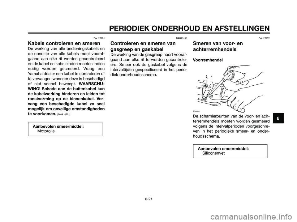 YAMAHA XMAX 250 2009  Instructieboekje (in Dutch) DAU23101
Kabels controleren en smeren
De werking van alle bedieningskabels en
de conditie van alle kabels moet vooraf-
gaand aan elke rit worden gecontroleerd
en de kabel en kabeleinden moeten indien
