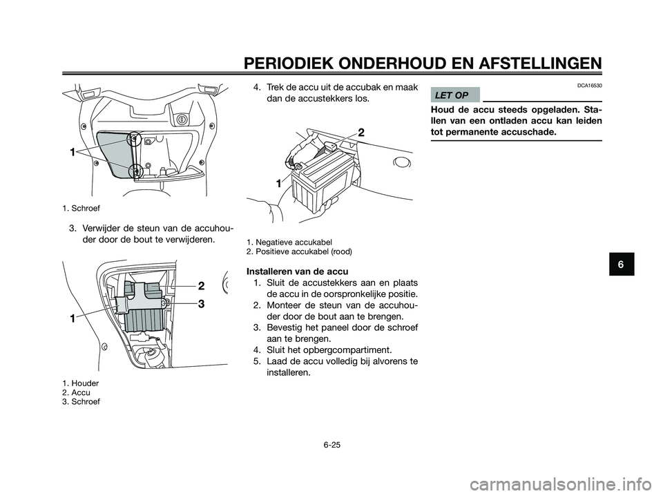 YAMAHA XMAX 250 2009  Instructieboekje (in Dutch) 
1. Schroef
3. Verwijder de steun van de accuhou-der door de bout te verwijderen.
1. Houder
2. Accu
3. Schroef
4. Trek de accu uit de accubak en maakdan de accustekkers los.
1. Negatieve accukabel
2. 