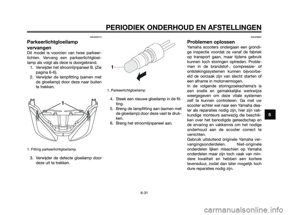 YAMAHA XMAX 250 2009 Instructieboekje (in Dutch) DAUM2212
Parkeerlichtgloeilamp
vervangen
Dit model is voorzien van twee parkeer-
lichten. Vervang een parkeerlichtgloei-
lamp als volgt als deze is doorgebrand.
1. Verwijder het stroomlijnpaneel B. (Z YAMAHA XMAX 250 2009 Instructieboekje (in Dutch) DAUM2212
Parkeerlichtgloeilamp
vervangen
Dit model is voorzien van twee parkeer-
lichten. Vervang een parkeerlichtgloei-
lamp als volgt als deze is doorgebrand.
1. Verwijder het stroomlijnpaneel B. (Z