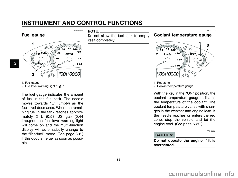 YAMAHA XMAX 250 2008 User Guide EAUM1470
Fuel gauge
1. Fuel gauge
2. Fuel level warning light “ ”
The fuel gauge indicates the amount
of fuel in the fuel tank. The needle
moves towards “E” (Empty) as the
fuel level decreases YAMAHA XMAX 250 2008 User Guide EAUM1470
Fuel gauge
1. Fuel gauge
2. Fuel level warning light “ ”
The fuel gauge indicates the amount
of fuel in the fuel tank. The needle
moves towards “E” (Empty) as the
fuel level decreases