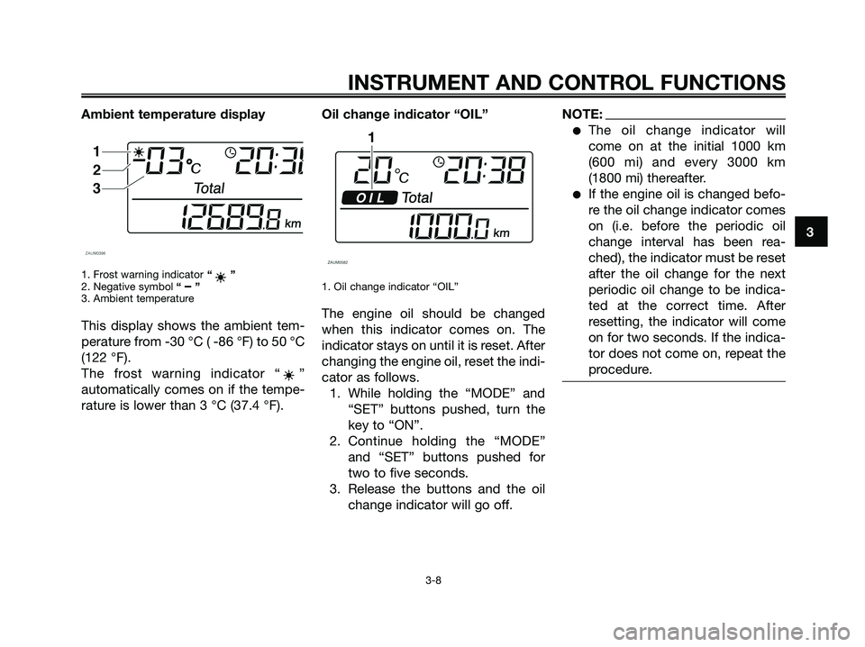 YAMAHA XMAX 250 2008 Owners Manual Ambient temperature display
1. Frost warning indicator“”
2. Negative symbol “ – ”
3. Ambient temperature
This display shows the ambient tem-
perature from -30 °C ( -86 °F) to 50 °C
(122 YAMAHA XMAX 250 2008 Owners Manual Ambient temperature display
1. Frost warning indicator“”
2. Negative symbol “ – ”
3. Ambient temperature
This display shows the ambient tem-
perature from -30 °C ( -86 °F) to 50 °C
(122
