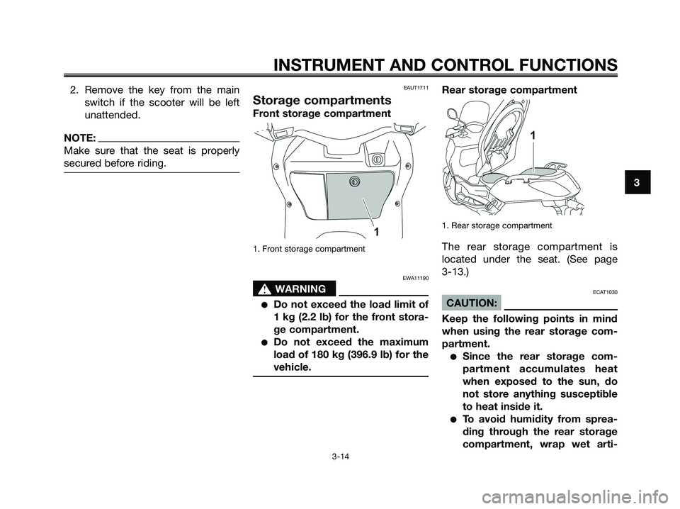 YAMAHA XMAX 250 2008 Owners Manual 2. Remove the key from the main
switch if the scooter will be left
unattended.
NOTE:
Make sure that the seat is properly
secured before riding.
EAUT1711
Storage compartments
Front storage compartment
YAMAHA XMAX 250 2008 Owners Manual 2. Remove the key from the main
switch if the scooter will be left
unattended.
NOTE:
Make sure that the seat is properly
secured before riding.
EAUT1711
Storage compartments
Front storage compartment