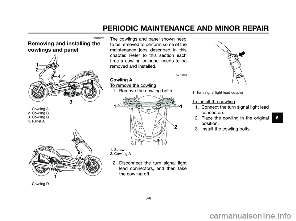 YAMAHA XMAX 250 2008 Service Manual EAU18731
Removing and installing the
cowlings and panel
1. Cowling A
2. Cowling B
3. Cowling C
4. Panel A
1. Cowling D
The cowlings and panel shown need
to be removed to perform some of the
maintenanc YAMAHA XMAX 250 2008 Service Manual EAU18731
Removing and installing the
cowlings and panel
1. Cowling A
2. Cowling B
3. Cowling C
4. Panel A
1. Cowling D
The cowlings and panel shown need
to be removed to perform some of the
maintenanc