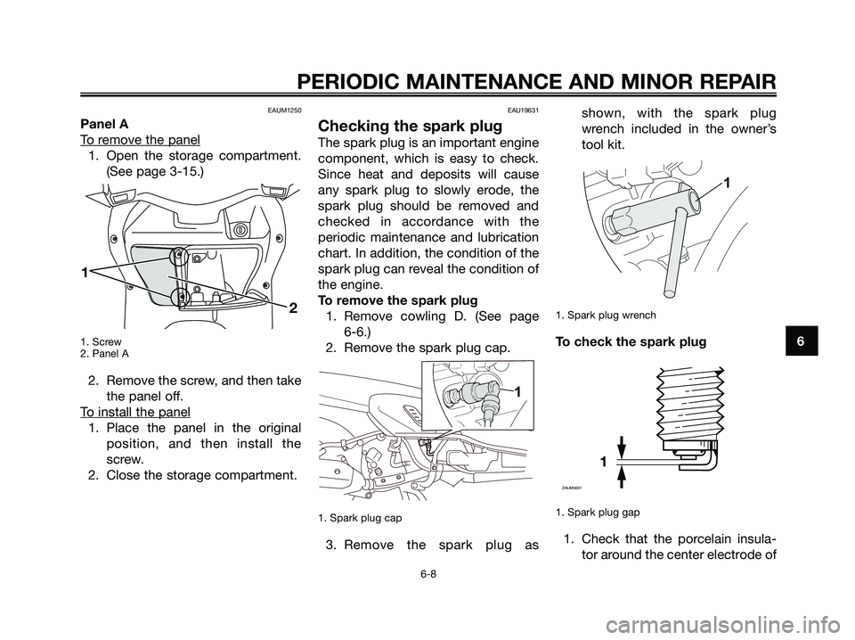 YAMAHA XMAX 250 2008 Service Manual EAUM1250
Panel A
T
o remove the panel
1. Open the storage compartment.
(See page 3-15.)
1. Screw
2. Panel A
2. Remove the screw, and then take
the panel off.
T
o install the panel
1. Place the pane YAMAHA XMAX 250 2008 Service Manual EAUM1250
Panel A
T
o remove the panel
1. Open the storage compartment.
(See page 3-15.)
1. Screw
2. Panel A
2. Remove the screw, and then take
the panel off.
T
o install the panel
1. Place the pane