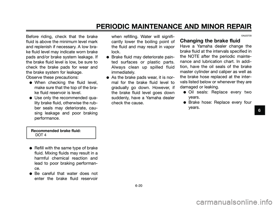 YAMAHA XMAX 250 2008 Repair Manual Before riding, check that the brake
fluid is above the minimum level mark
and replenish if necessary. A low bra-
ke fluid level may indicate worn brake
pads and/or brake system leakage. If
the brake f YAMAHA XMAX 250 2008 Repair Manual Before riding, check that the brake
fluid is above the minimum level mark
and replenish if necessary. A low bra-
ke fluid level may indicate worn brake
pads and/or brake system leakage. If
the brake f
