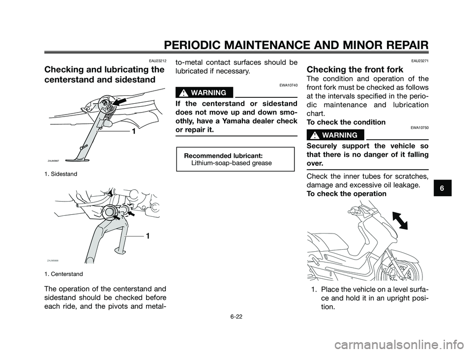 YAMAHA XMAX 250 2008  Owners Manual EAU23212
Checking and lubricating the
centerstand and sidestand
1. Sidestand
1. Centerstand
The operation of the centerstand and
sidestand should be checked before
each ride, and the pivots and metal-