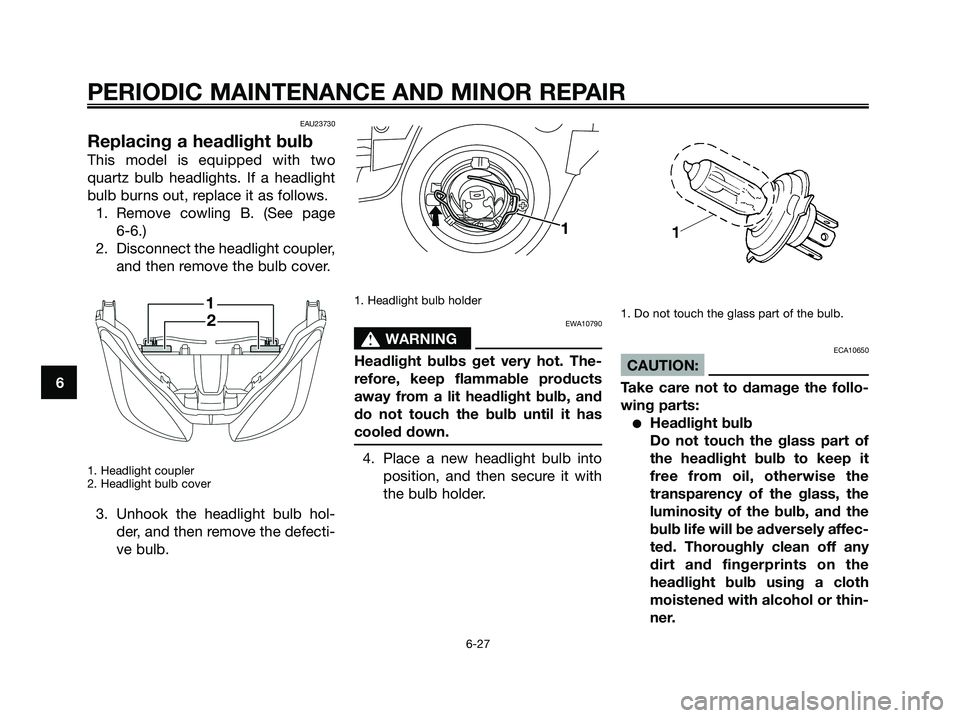 YAMAHA XMAX 250 2008  Owners Manual EAU23730
Replacing a headlight bulb
This model is equipped with two
quartz bulb headlights. If a headlight
bulb burns out, replace it as follows.
1. Remove cowling B. (See page 
6-6.)
2. Disconnect th