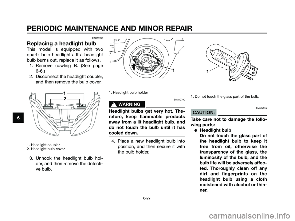 YAMAHA XMAX 250 2008 Repair Manual EAU23730
Replacing a headlight bulb
This model is equipped with two
quartz bulb headlights. If a headlight
bulb burns out, replace it as follows.
1. Remove cowling B. (See page
6-6.)
2. Disconnect th YAMAHA XMAX 250 2008 Repair Manual EAU23730
Replacing a headlight bulb
This model is equipped with two
quartz bulb headlights. If a headlight
bulb burns out, replace it as follows.
1. Remove cowling B. (See page
6-6.)
2. Disconnect th