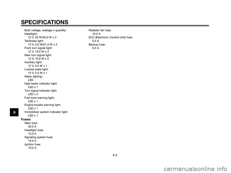 YAMAHA XMAX 250 2008  Owners Manual Bulb voltage, wattage x quantity:
Headlight:
12 V, 35 W/35.0 W x 2
Tail/brake light:
12 V, 5.0 W/21.0 W x 2
Front turn signal light:
12 V, 10.0 W x 2
Rear turn signal light:
12 V, 10.0 W x 2
Auxiliary