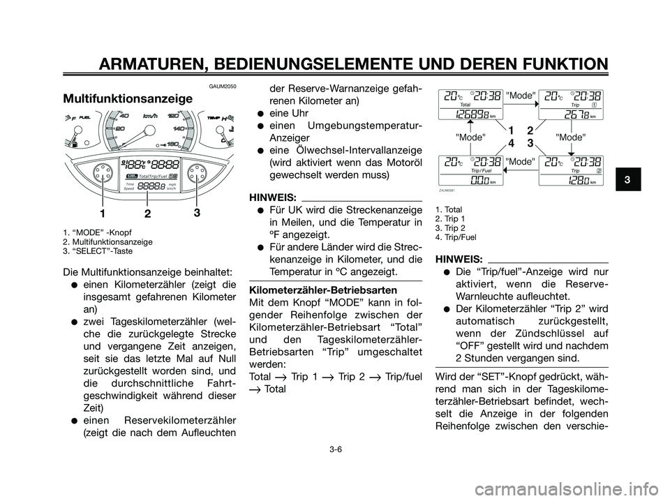 YAMAHA XMAX 250 2008  Betriebsanleitungen (in German) GAUM2050
Multifunktionsanzeige
1. “MODE” -Knopf
2. Multifunktionsanzeige
3. “SELECT”-Taste
Die Multifunktionsanzeige beinhaltet:
●einen Kilometerzähler (zeigt die
insgesamt gefahrenen Kilom