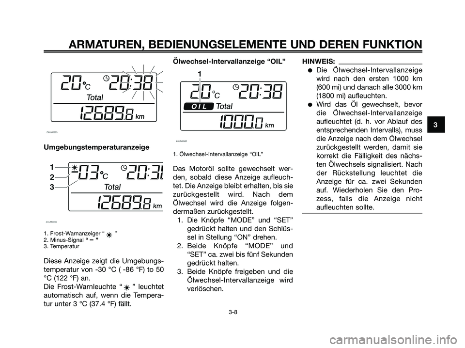 YAMAHA XMAX 250 2008  Betriebsanleitungen (in German) Umgebungstemperaturanzeige
1. Frost-Warnanzeiger “ ”
2. Minus-Signal “ – ”
3. Temperatur
Diese Anzeige zeigt die Umgebungs-
temperatur von -30 °C ( -86 °F) to 50
°C (122 °F) an.
Die Fros