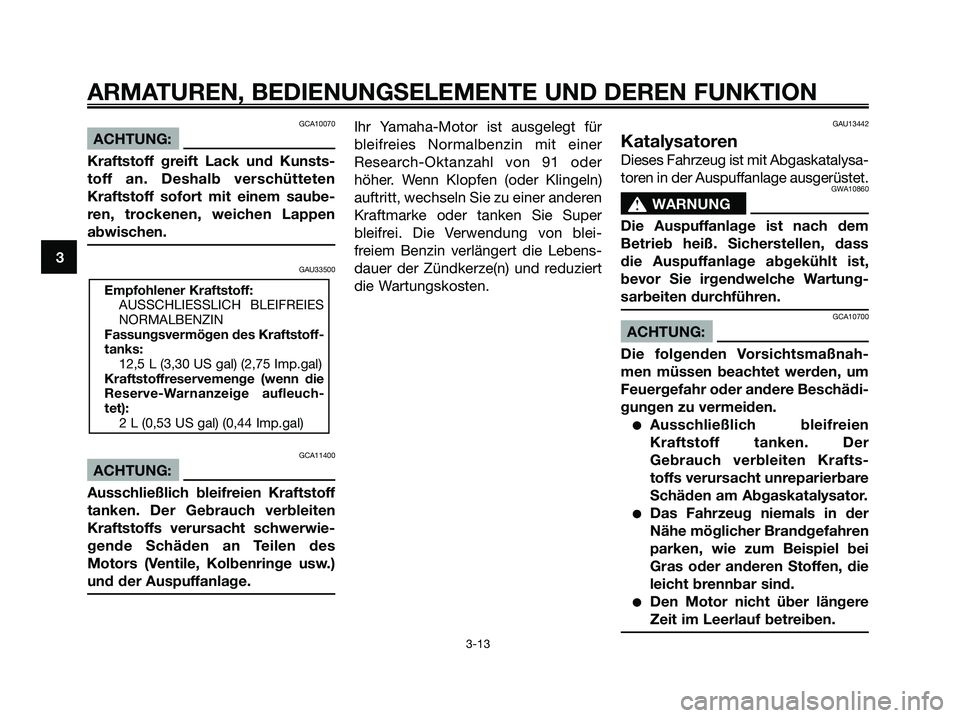 YAMAHA XMAX 250 2008  Betriebsanleitungen (in German) GCA10070
ACHTUNG:
Kraftstoff greift Lack und Kunsts-
toff an. Deshalb verschütteten
Kraftstoff sofort mit einem saube-
ren, trockenen, weichen Lappen
abwischen.
GAU33500
GCA11400
ACHTUNG:
Ausschließ