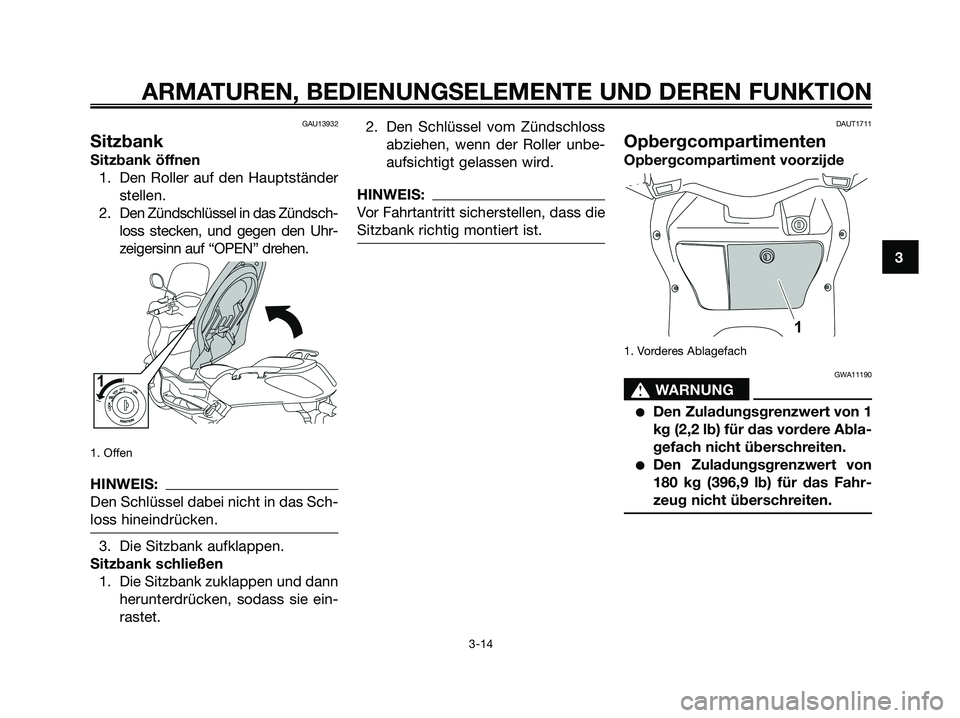 YAMAHA XMAX 250 2008  Betriebsanleitungen (in German) GAU13932
Sitzbank
Sitzbank öffnen
1. Den Roller auf den Hauptständer
stellen.
2. Den Zündschlüssel in das Zündsch-
loss stecken, und gegen den Uhr-
zeigersinn auf “OPEN” drehen.
1. Offen
HINW