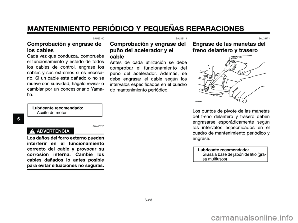 YAMAHA XMAX 250 2008 Manuale de Empleo (in Spanish) SAU23100
Comprobación y engrase de
los cables
Cada vez que conduzca, compruebe
el funcionamiento y estado de todos
los cables de control, engrase los
cables y sus extremos si es necesa-
rio. Si un ca YAMAHA XMAX 250 2008 Manuale de Empleo (in Spanish) SAU23100
Comprobación y engrase de
los cables
Cada vez que conduzca, compruebe
el funcionamiento y estado de todos
los cables de control, engrase los
cables y sus extremos si es necesa-
rio. Si un ca
