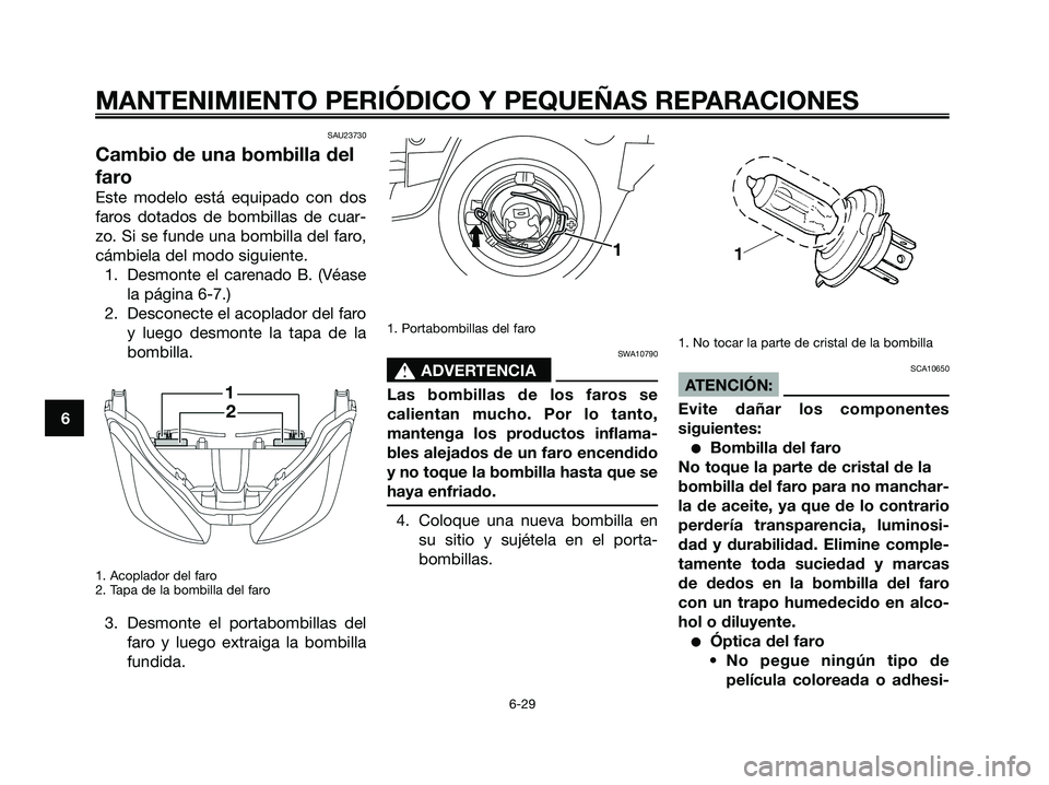 YAMAHA XMAX 250 2008 Manuale de Empleo (in Spanish) SAU23730
Cambio de una bombilla del
faro
Este modelo está equipado con dos
faros dotados de bombillas de cuar-
zo. Si se funde una bombilla del faro,
cámbiela del modo siguiente.
1. Desmonte el care YAMAHA XMAX 250 2008 Manuale de Empleo (in Spanish) SAU23730
Cambio de una bombilla del
faro
Este modelo está equipado con dos
faros dotados de bombillas de cuar-
zo. Si se funde una bombilla del faro,
cámbiela del modo siguiente.
1. Desmonte el care
